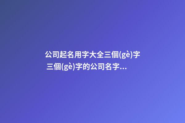 公司起名用字大全三個(gè)字 三個(gè)字的公司名字推薦